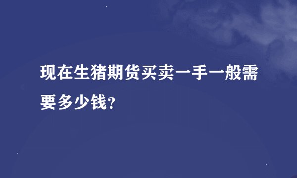 现在生猪期货买卖一手一般需要多少钱？