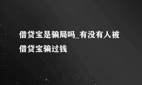 借贷宝是骗局吗_有没有人被借贷宝骗过钱