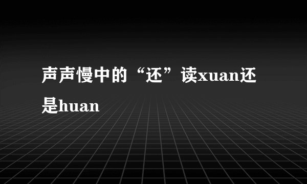 声声慢中的“还”读xuan还是huan