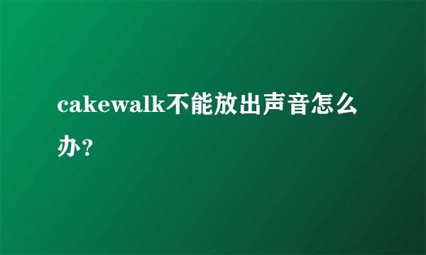 cakewalk不能放出声音怎么办？