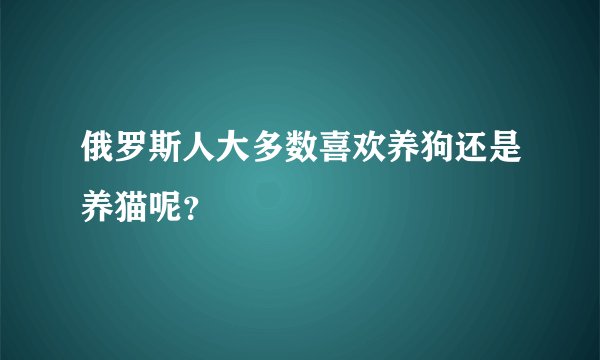 俄罗斯人大多数喜欢养狗还是养猫呢？