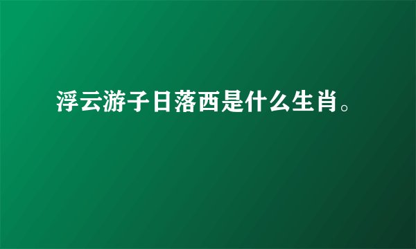 浮云游子日落西是什么生肖。