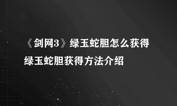 《剑网3》绿玉蛇胆怎么获得 绿玉蛇胆获得方法介绍