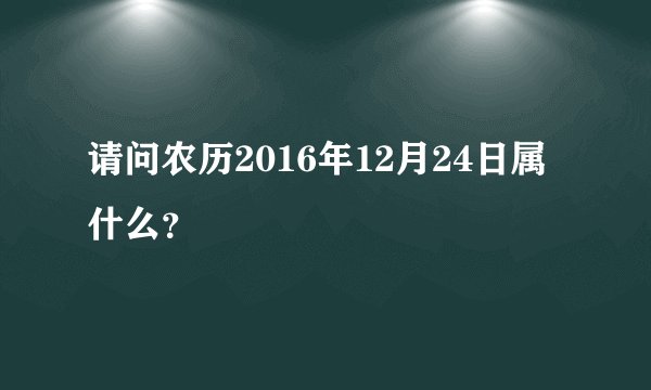 请问农历2016年12月24日属什么？