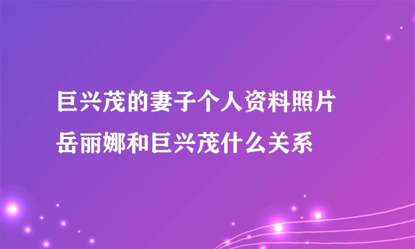 巨兴茂的妻子个人资料照片 岳丽娜和巨兴茂什么关系