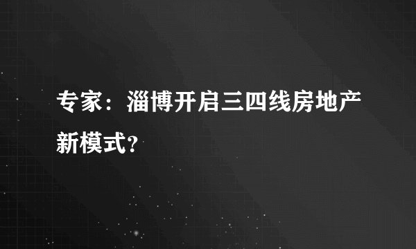 专家：淄博开启三四线房地产新模式？