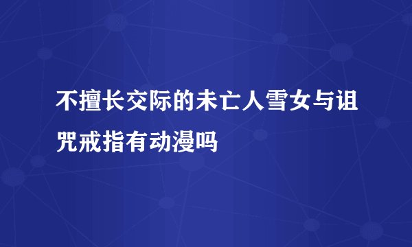 不擅长交际的未亡人雪女与诅咒戒指有动漫吗