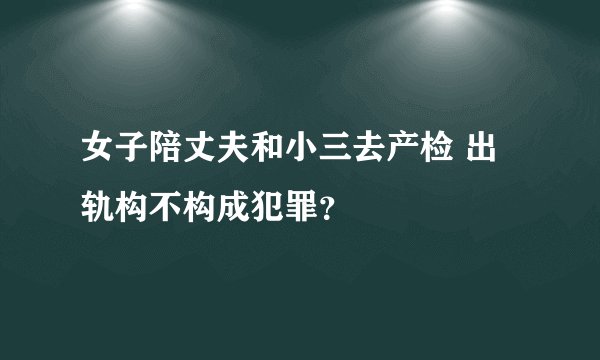 女子陪丈夫和小三去产检 出轨构不构成犯罪？