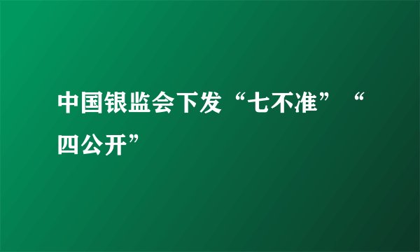 中国银监会下发“七不准”“四公开”