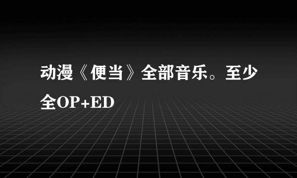 动漫《便当》全部音乐。至少全OP+ED