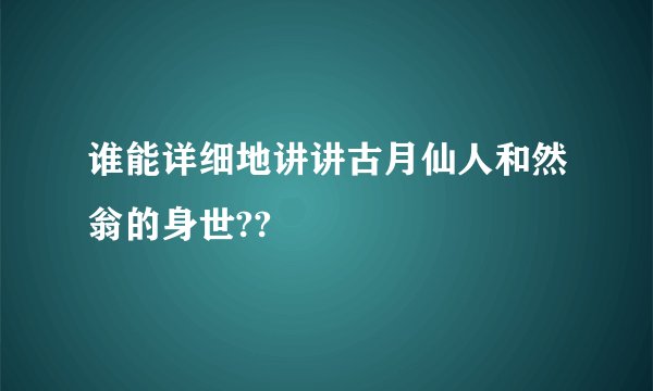 谁能详细地讲讲古月仙人和然翁的身世??
