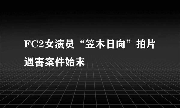 FC2女演员“笠木日向”拍片遇害案件始末