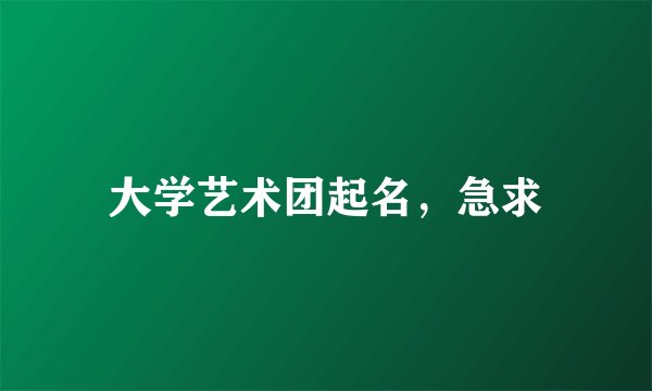 大学艺术团起名，急求