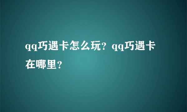 qq巧遇卡怎么玩？qq巧遇卡在哪里？