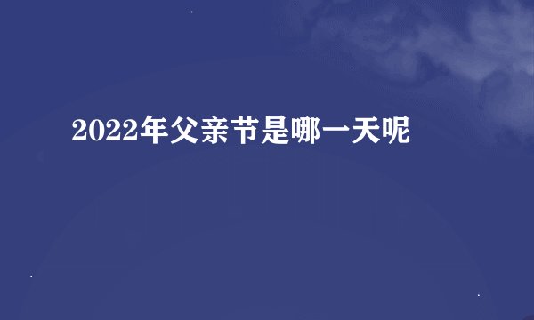 2022年父亲节是哪一天呢
