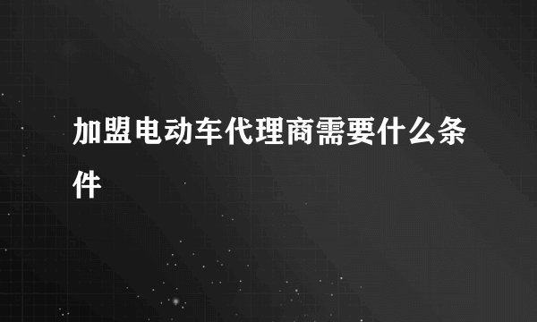 加盟电动车代理商需要什么条件