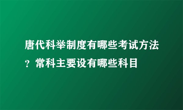 唐代科举制度有哪些考试方法？常科主要设有哪些科目