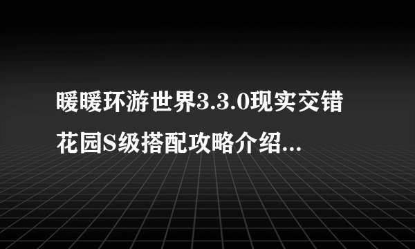 暖暖环游世界3.3.0现实交错花园S级搭配攻略介绍_暖暖环游世界3.3.0现实交错花园S级搭配攻略是什么