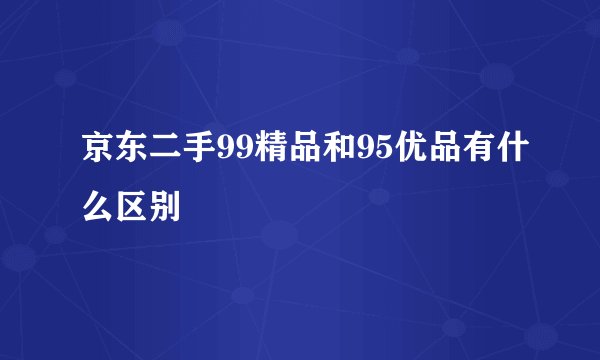 京东二手99精品和95优品有什么区别