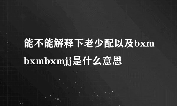 能不能解释下老少配以及bxmbxmbxmjj是什么意思