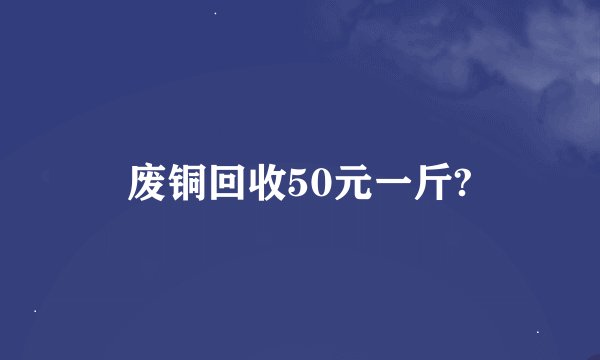 废铜回收50元一斤?