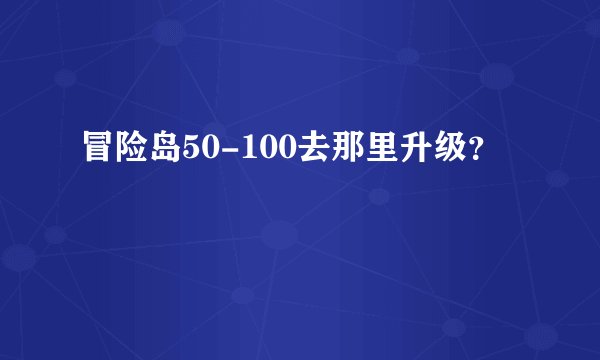 冒险岛50-100去那里升级？