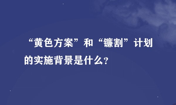 “黄色方案”和“镰割”计划的实施背景是什么？