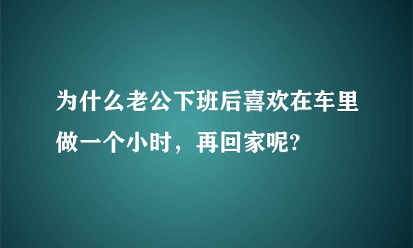 为什么老公下班后喜欢在车里做一个小时，再回家呢?