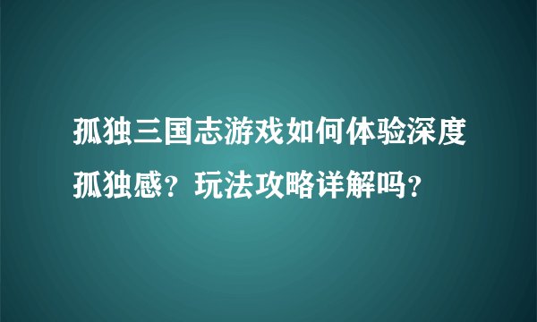 孤独三国志游戏如何体验深度孤独感？玩法攻略详解吗？