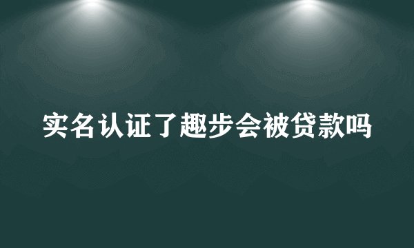 实名认证了趣步会被贷款吗