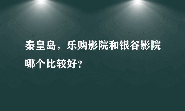 秦皇岛，乐购影院和银谷影院哪个比较好？