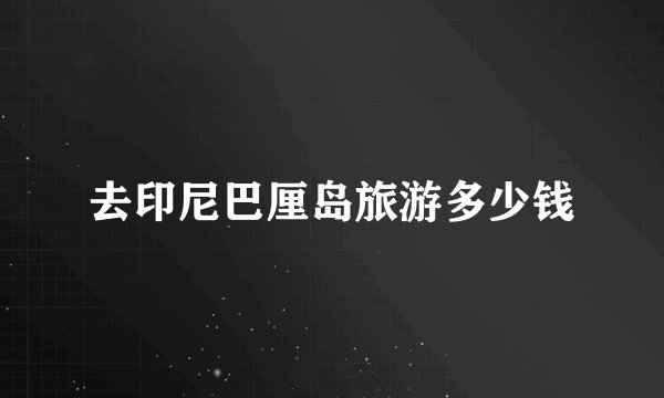去印尼巴厘岛旅游多少钱