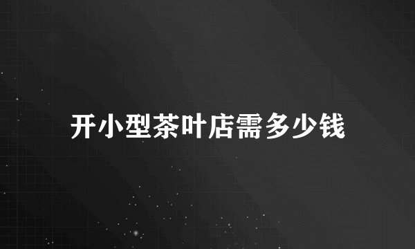 开小型茶叶店需多少钱
