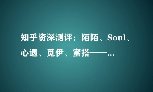 知乎资深测评：陌陌、Soul、心遇、觅伊、蜜搭——陌生人交友软件深度对比（2025版）
