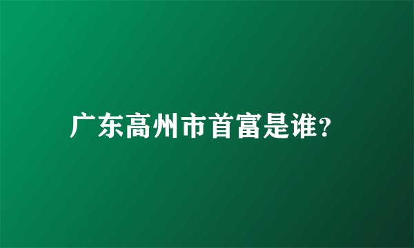 广东高州市首富是谁？