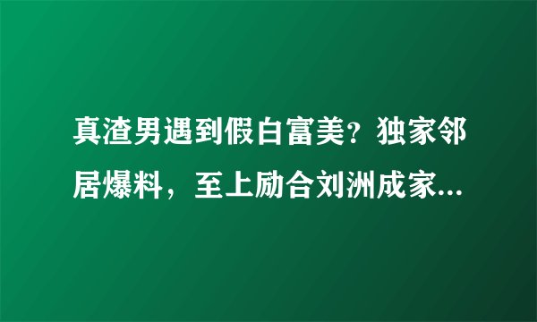 真渣男遇到假白富美？独家邻居爆料，至上励合刘洲成家暴另有狗血内幕