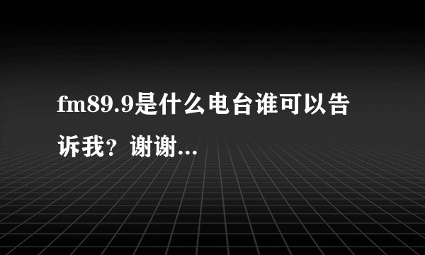 fm89.9是什么电台谁可以告诉我？谢谢...