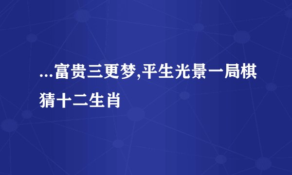 ...富贵三更梦,平生光景一局棋猜十二生肖