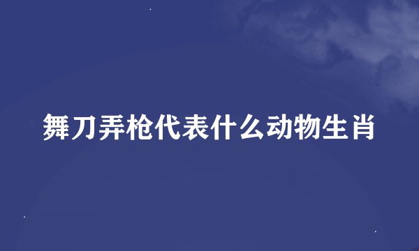 舞刀弄枪代表什么动物生肖