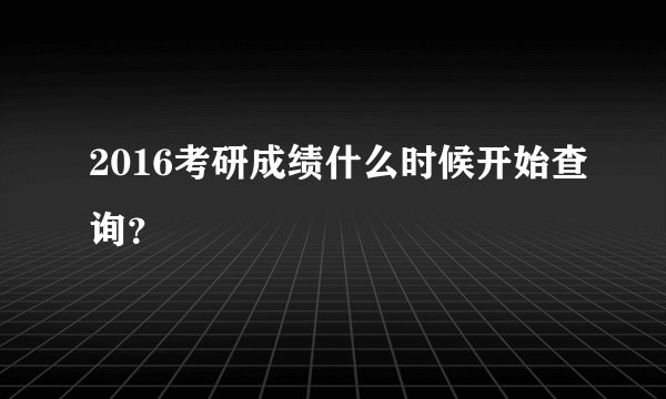 2016考研成绩什么时候开始查询？