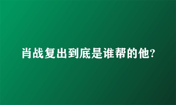 肖战复出到底是谁帮的他?