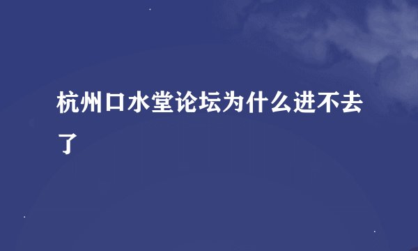 杭州口水堂论坛为什么进不去了