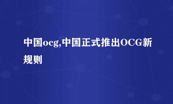 中国ocg,中国正式推出OCG新规则