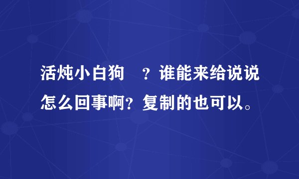 活炖小白狗🐶？谁能来给说说怎么回事啊？复制的也可以。
