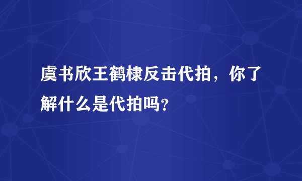 虞书欣王鹤棣反击代拍，你了解什么是代拍吗？