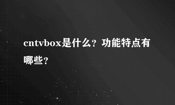 cntvbox是什么？功能特点有哪些？