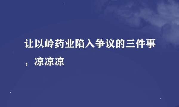 让以岭药业陷入争议的三件事，凉凉凉