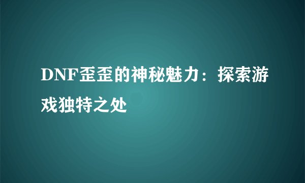 DNF歪歪的神秘魅力：探索游戏独特之处
