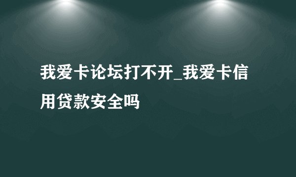 我爱卡论坛打不开_我爱卡信用贷款安全吗