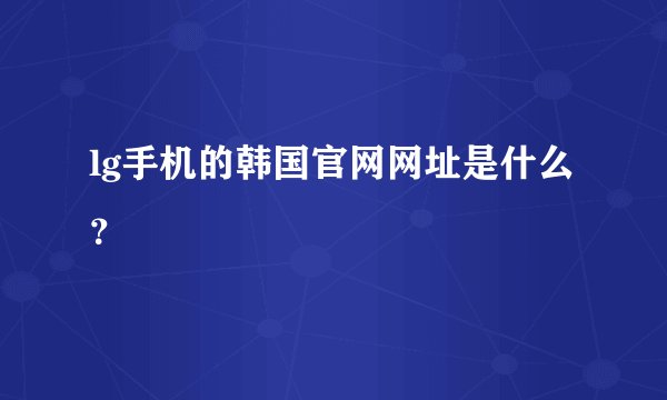 lg手机的韩国官网网址是什么？